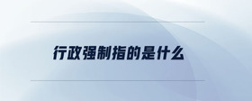 行政強(qiáng)制指的是什么