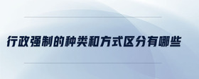 行政強(qiáng)制的種類和方式區(qū)分有哪些