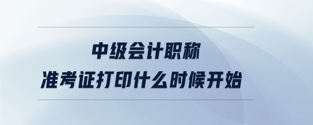 中級(jí)會(huì)計(jì)職稱準(zhǔn)考證打印什么時(shí)候開始