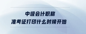 中級會計職稱準考證打印什么時候開始