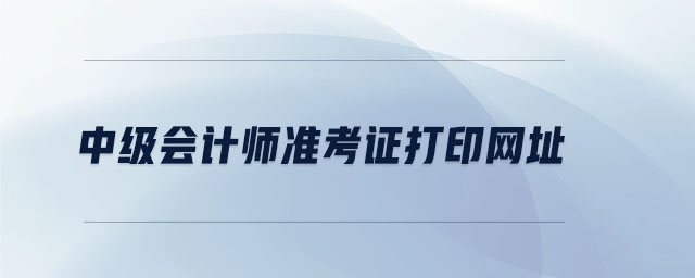中級(jí)會(huì)計(jì)師準(zhǔn)考證打印網(wǎng)址
