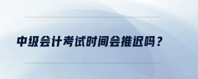 中級會計考試時間會推遲嗎？