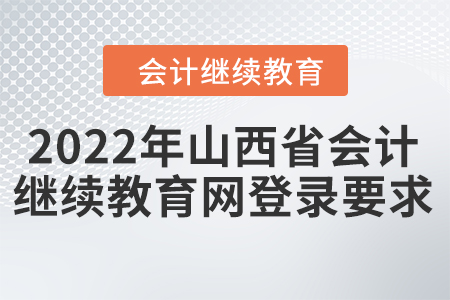 2022年山西省會(huì)計(jì)繼續(xù)教育網(wǎng)登錄要求