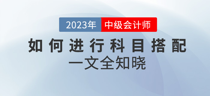 2023年中級會計考試如何進行科目搭配？一文全知曉！