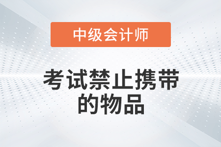 2022年中級會計考試禁止攜帶的物品有哪些？