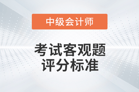 2022年中級會計(jì)考試客觀題評分標(biāo)準(zhǔn)是什么？
