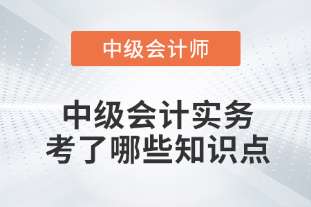 2022年中級(jí)會(huì)計(jì)實(shí)務(wù)第一批次考試考了哪些知識(shí)點(diǎn)？