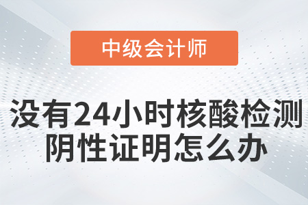 參加2022年中級(jí)會(huì)計(jì)考試沒有24小時(shí)核酸檢測(cè)陰性證明怎么辦？