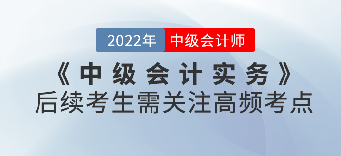 中級會計(jì)實(shí)務(wù)第一批次考試已結(jié)束！后續(xù)考生需關(guān)注高頻考點(diǎn)請查收！