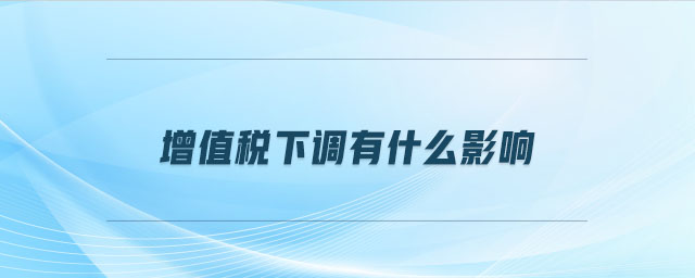 增值稅下調有什么影響 增值稅下調有什么影響