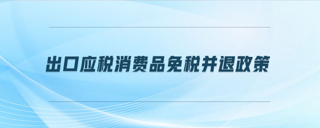 出口應(yīng)稅消費(fèi)品免稅并退政策