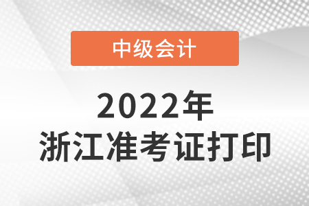 2022中級會計準考證打印時間浙江省湖州