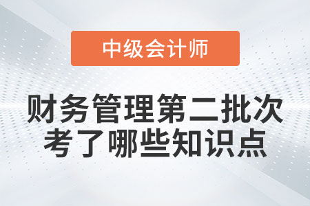 2022年中級(jí)會(huì)計(jì)財(cái)務(wù)管理第二批次考了哪些知識(shí)點(diǎn)？