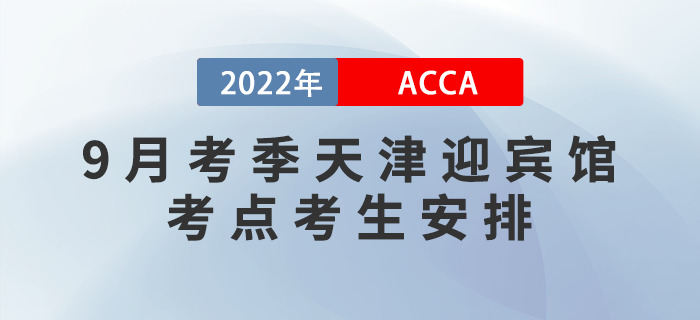提醒！2022年9月考季天津迎賓館ACCA考點(diǎn)考生安排！