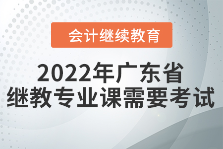 2022年廣東省會計繼續(xù)教育專業(yè)課需要考試嗎？