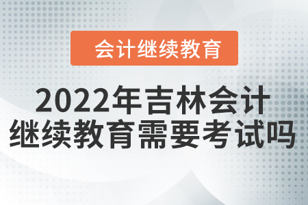 2022年吉林會(huì)計(jì)繼續(xù)教育需要考試嗎？