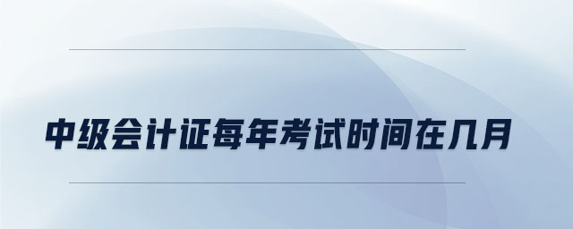 中級(jí)會(huì)計(jì)證每年考試時(shí)間在幾月