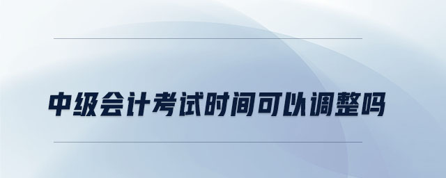 中級會計考試時間可以調(diào)整嗎
