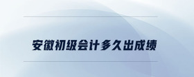 安徽初級(jí)會(huì)計(jì)多久出成績(jī)