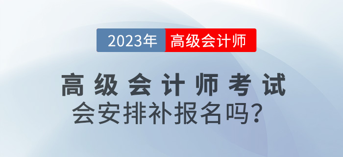 速看！2023年高級(jí)會(huì)計(jì)師考試會(huì)安排補(bǔ)報(bào)名嗎？