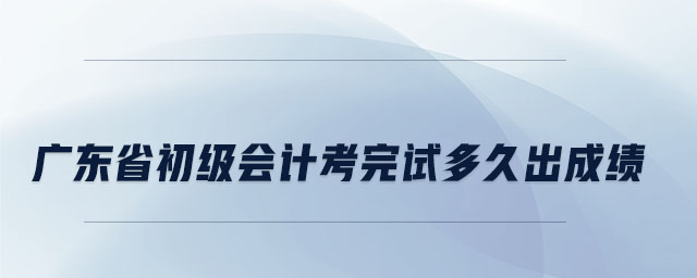廣東省初級會計考完試多久出成績