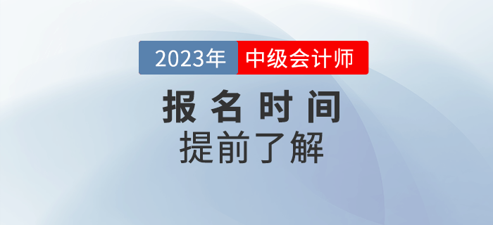 2023年中級(jí)會(huì)計(jì)報(bào)名時(shí)間是哪天？提前了解相關(guān)信息！