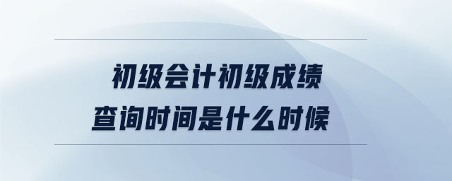 初級(jí)會(huì)計(jì)初級(jí)成績(jī)查詢時(shí)間是什么時(shí)候