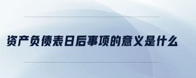 資產(chǎn)負債表日后事項的意義是什么