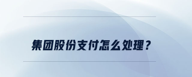 集團股份支付怎么處理？