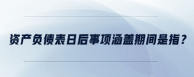 資產(chǎn)負(fù)債表日后事項(xiàng)涵蓋期間是指？