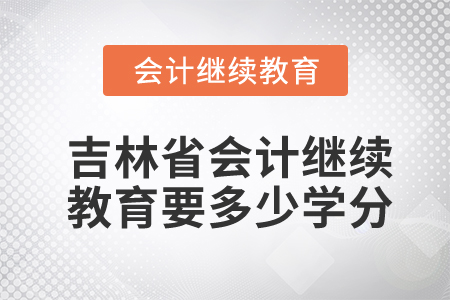 吉林省會計繼續(xù)教育要多少學分？