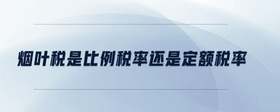 煙葉稅是比例稅率還是定額稅率