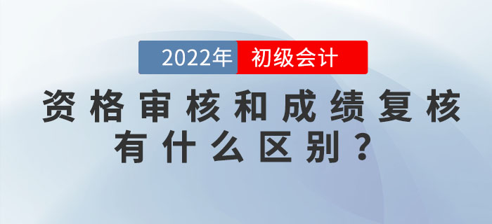 2022年初級會計資格審核和成績復(fù)核有什么區(qū)別？
