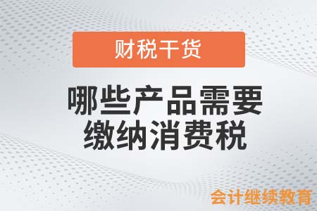 哪些產(chǎn)品需要繳納消費(fèi)稅？
