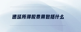 遞延所得稅費(fèi)用包括什么
