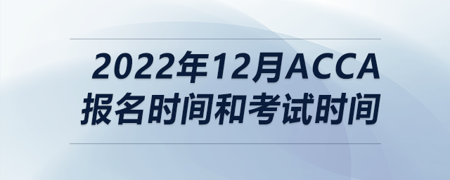 2022年12月acca報(bào)名時(shí)間和考試時(shí)間
