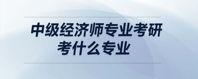 中級(jí)經(jīng)濟(jì)師專業(yè)考研考什么專業(yè)
