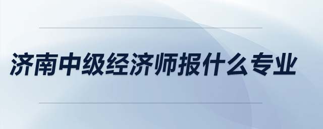 濟(jì)南中級經(jīng)濟(jì)師報什么專業(yè)