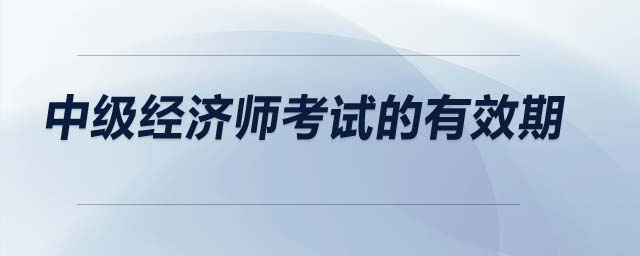 中級經(jīng)濟師考試的有效期