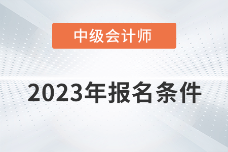 2023中級會計師報考需要什么條件？