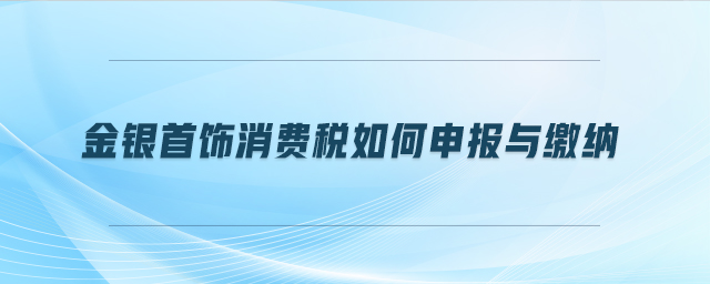金銀首飾消費稅如何申報與繳納