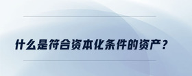什么是符合資本化條件的資產(chǎn)？