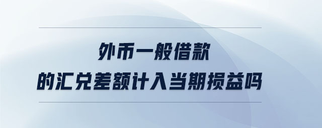 外幣一般借款的匯兌差額計入當(dāng)期損益嗎