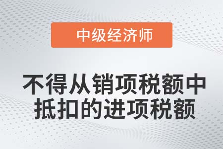 不得從銷項稅額中抵扣的進項稅額_2022中級經濟師財稅備考知識點不得從銷項稅額中抵扣的進項稅額_2022中級經濟師財稅備考知識點