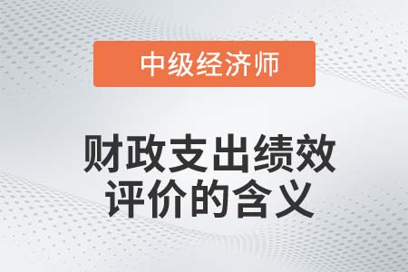 財政支出績效評價的含義_2022中級經(jīng)濟師經(jīng)濟基礎(chǔ)知識點