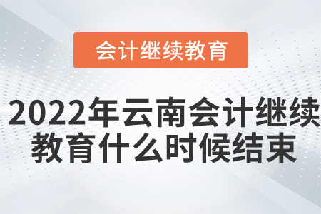2022年云南會計繼續(xù)教育什么時候結束？