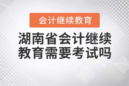 2022年湖南省會計繼續(xù)教育需要考試嗎？