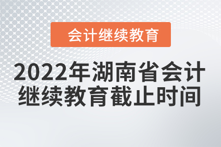 2022年湖南省會(huì)計(jì)繼續(xù)教育截止時(shí)間