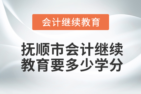 撫順市會(huì)計(jì)繼續(xù)教育要多少學(xué)分？