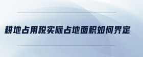 耕地占用稅實(shí)際占地面積如何界定